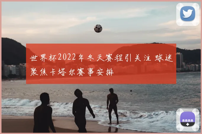 世界杯2022年冬天赛程引关注 球迷聚焦卡塔尔赛事安排