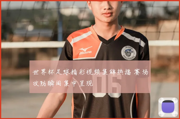 世界杯足球精彩视频集锦热播 赛场攻防瞬间集中呈现