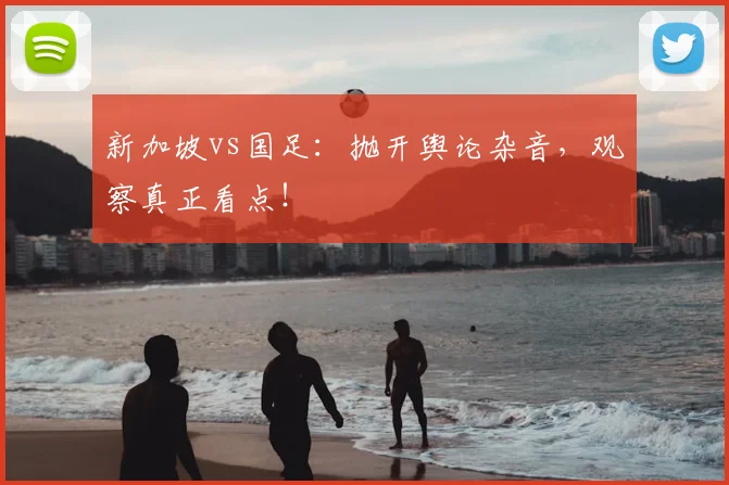 新加坡vs国足:抛开舆论杂音,观察真正看点!