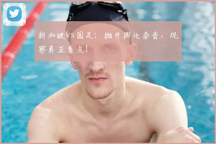 新加坡vs国足:抛开舆论杂音,观察真正看点!