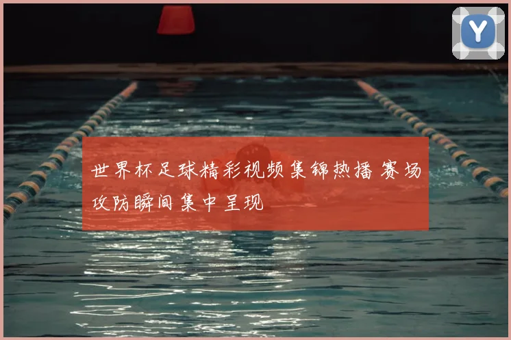世界杯足球精彩视频集锦热播 赛场攻防瞬间集中呈现