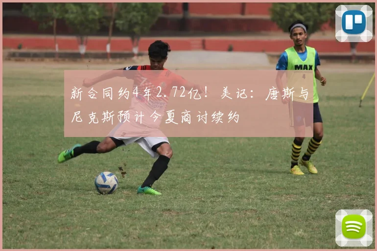 新合同约4年2.72亿!美记:唐斯与尼克斯预计今夏商讨续约